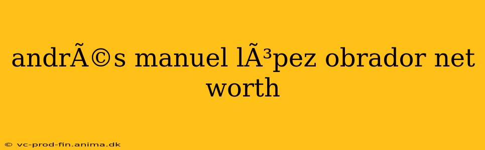 andrÃ©s manuel lÃ³pez obrador net worth