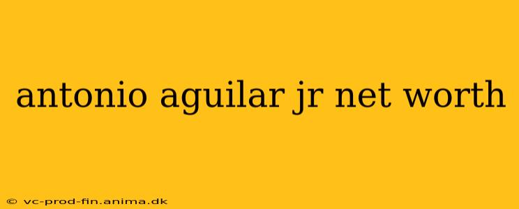 antonio aguilar jr net worth