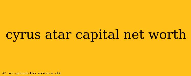 cyrus atar capital net worth