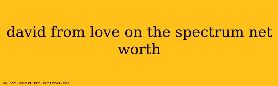 david from love on the spectrum net worth