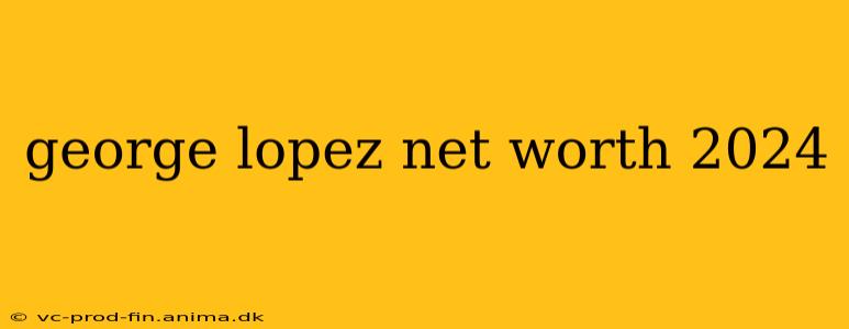george lopez net worth 2024