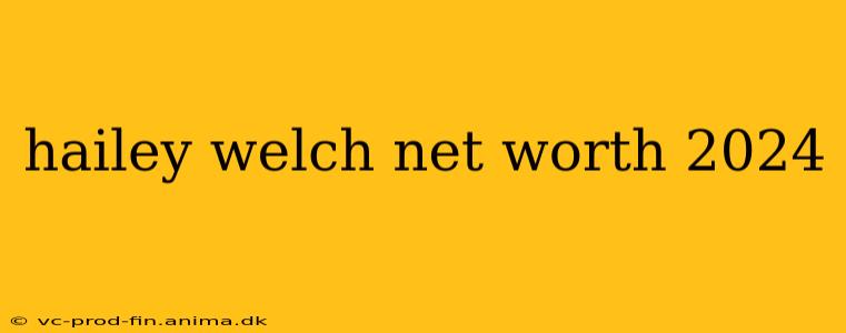 hailey welch net worth 2024