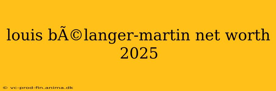 louis bÃ©langer-martin net worth 2025