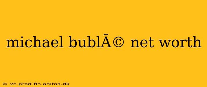 michael bublÃ© net worth