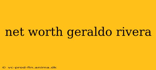 net worth geraldo rivera