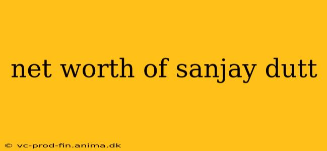 net worth of sanjay dutt