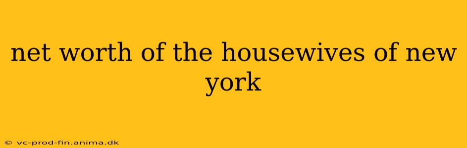 net worth of the housewives of new york