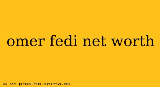 omer fedi net worth