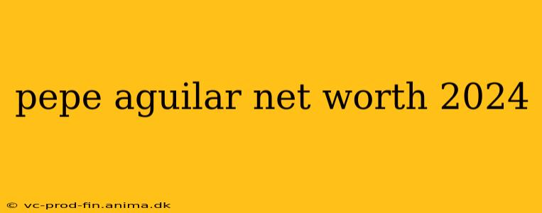 pepe aguilar net worth 2024