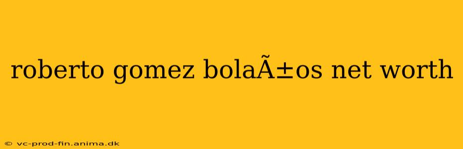 roberto gomez bolaÃ±os net worth