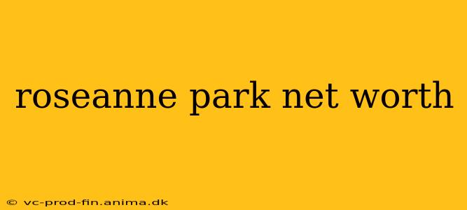 roseanne park net worth