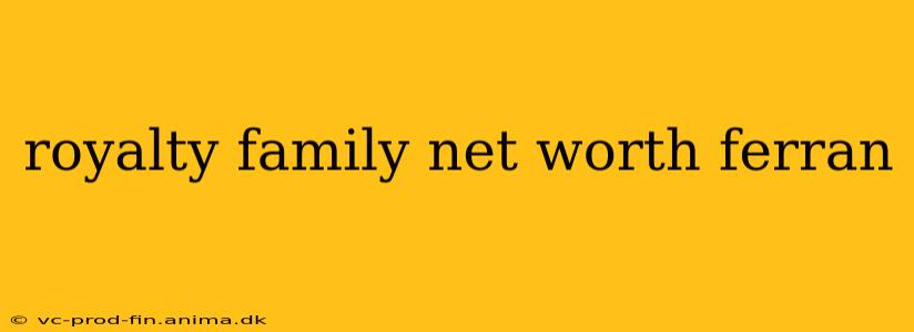royalty family net worth ferran