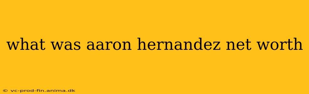 what was aaron hernandez net worth